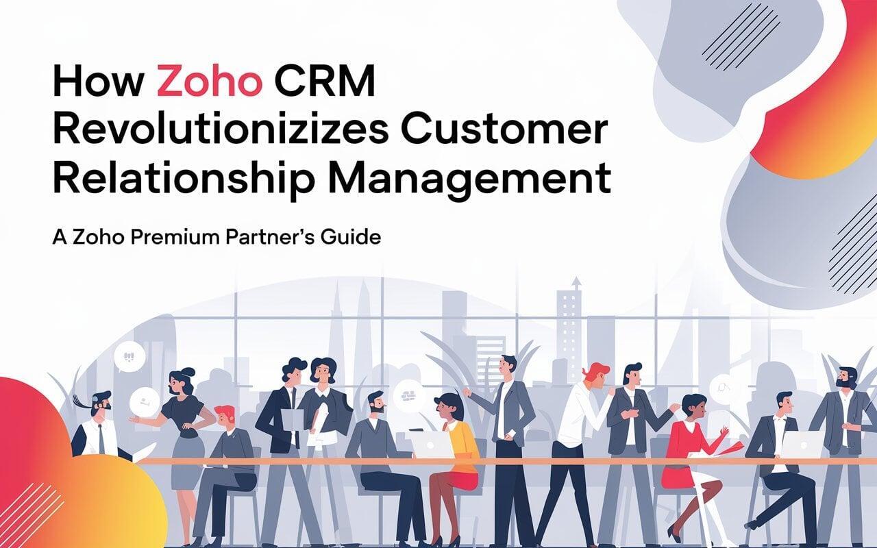 How Zoho CRM Revolutionizes Customer Relationship Management: A Zoho Premium Partner's Guide